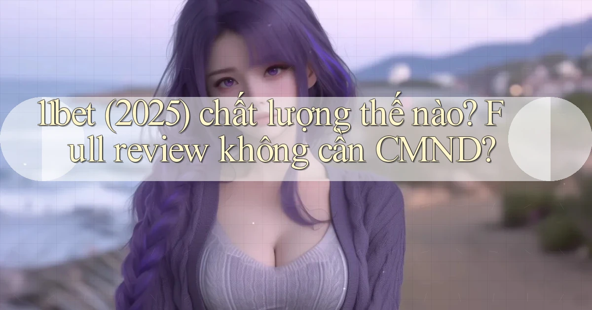 11bet (2025) chất lượng thế nào full review không cần CMND