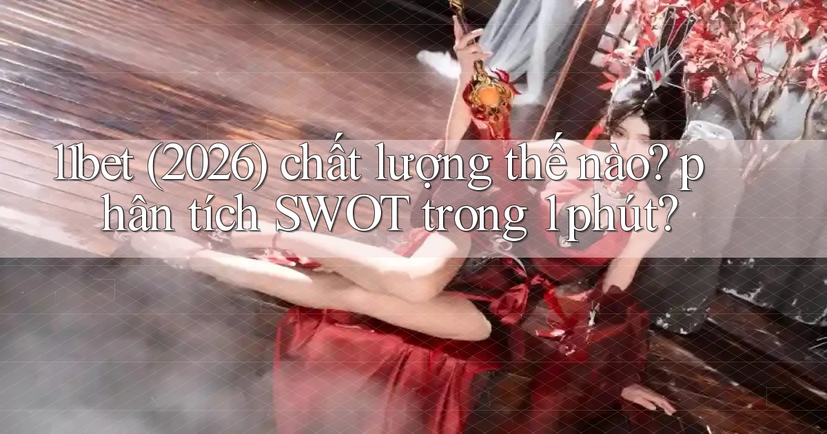 11bet (2026) chất lượng thế nào phân tích SWOT trong 1 phút
