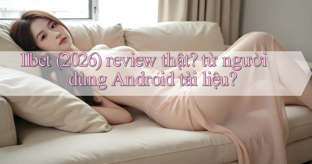 11bet (2026) review thật từ người dùng Android tài liệu