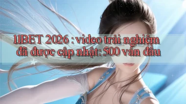 11BET 2026 video trải nghiệm đã được cập nhật 500 ván đầu