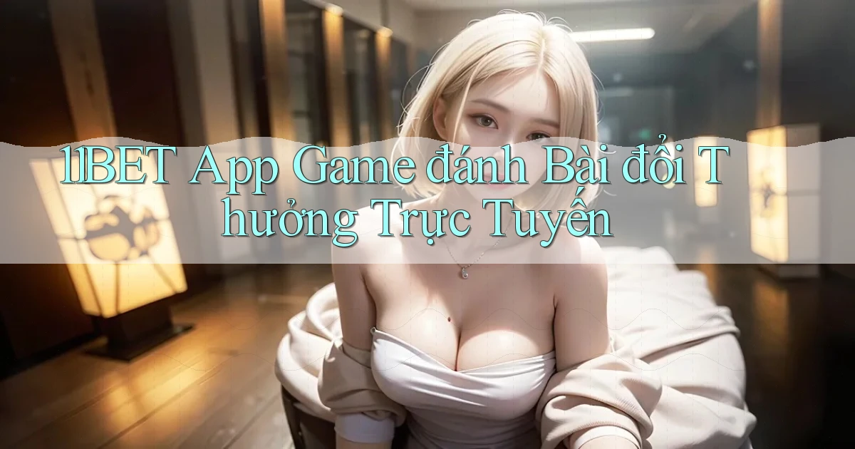 11bet  app game đánh bài đổi thưởng trực tuyến