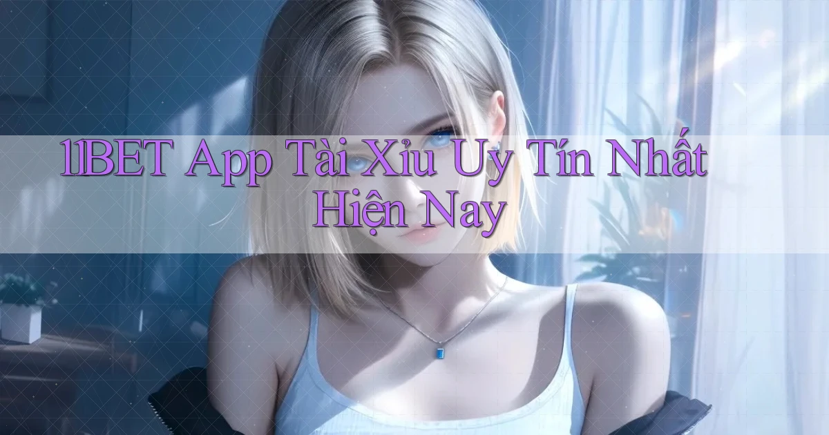 11bet app tài xỉu uy tín nhất hiện nay