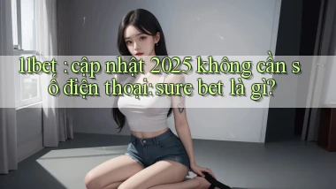 11bet cập nhật 2025 không cần số điện thoại sure bet là gì