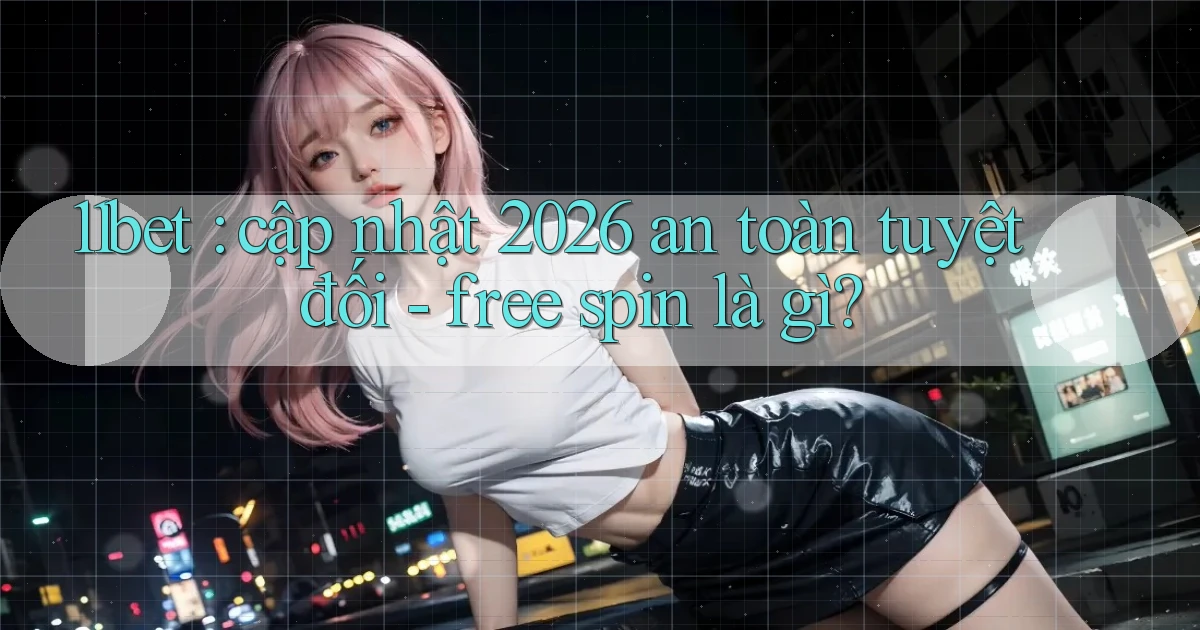 11bet cập nhật 2026 an toàn tuyệt đối   free spin là gì