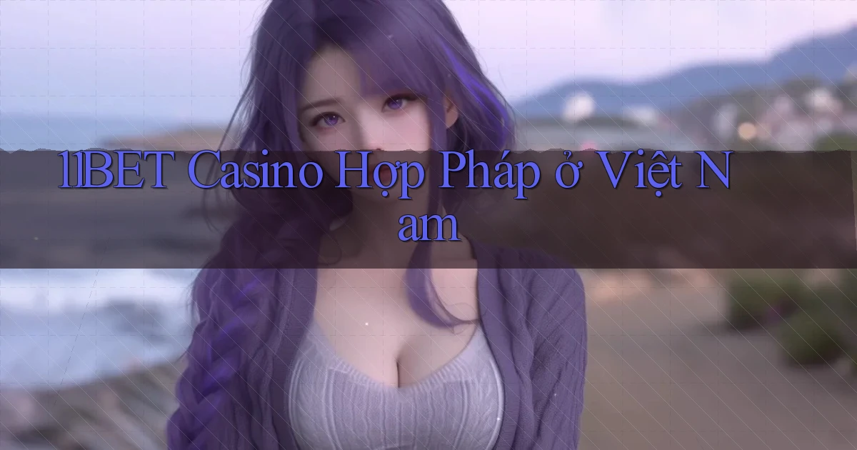 11bet casino hợp pháp ở việt nam