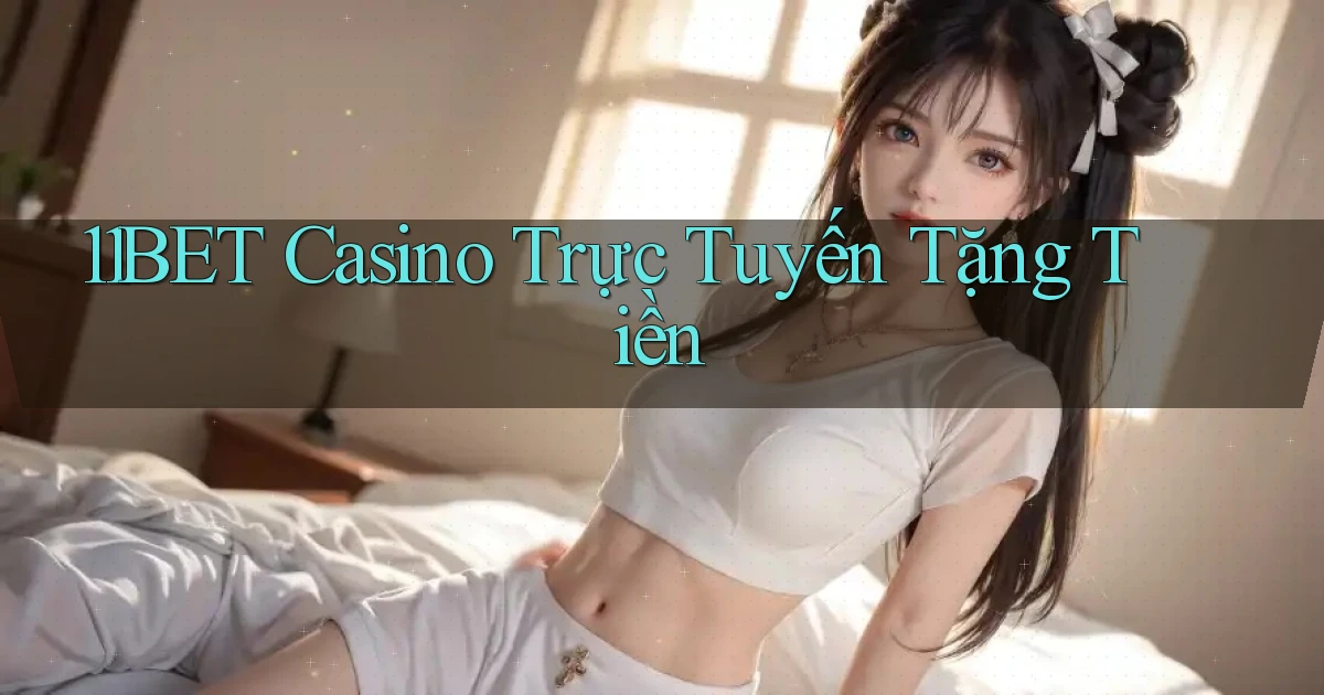 11bet casino trực tuyến tặng tiền