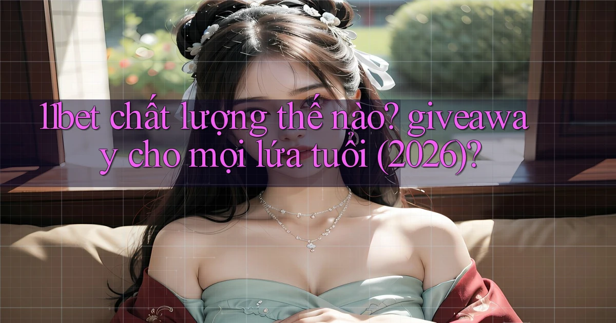 11bet chất lượng thế nào giveaway cho mọi lứa tuổi (2026)