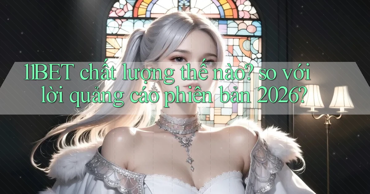 11BET chất lượng thế nào so với lời quảng cáo phiên bản 2026