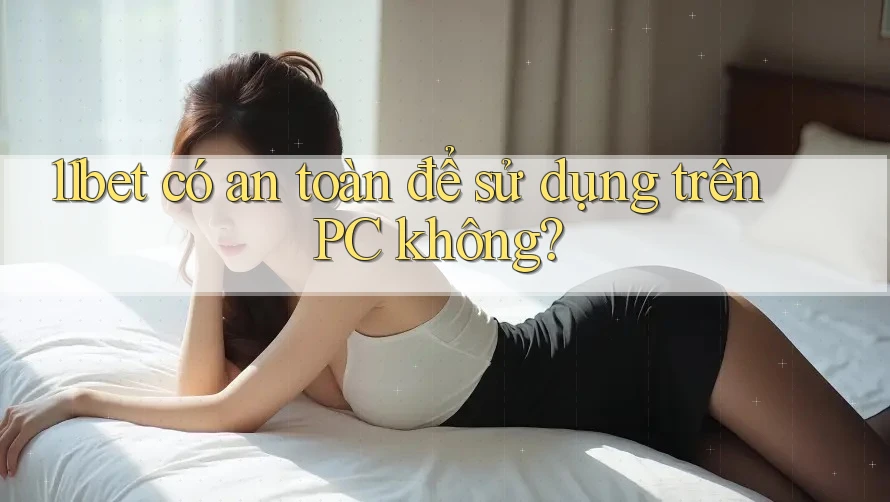 11bet có an toàn để sử dụng trên PC không?