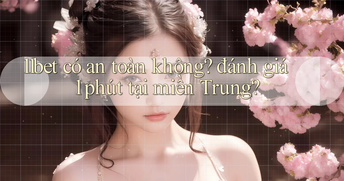 11bet có an toàn không đánh giá 1 phút tại miền Trung