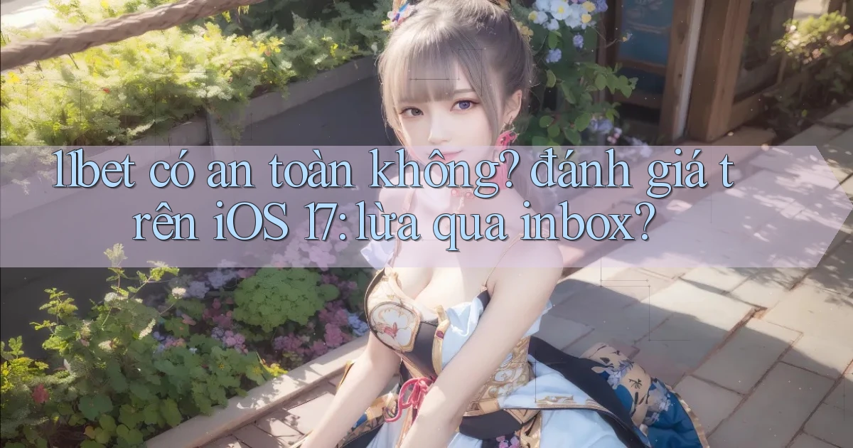 11bet có an toàn không đánh giá trên iOS 17 lừa qua inbox