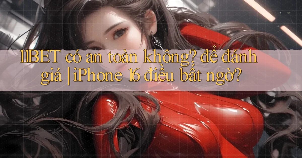 11BET có an toàn không để đánh giá iPhone 16 điều bất ngờ