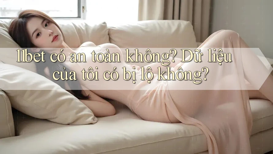 11bet có an toàn không? Dữ liệu của tôi có bị lộ không? 11bet có an toàn không? Dữ liệu của tôi có bị lộ không?