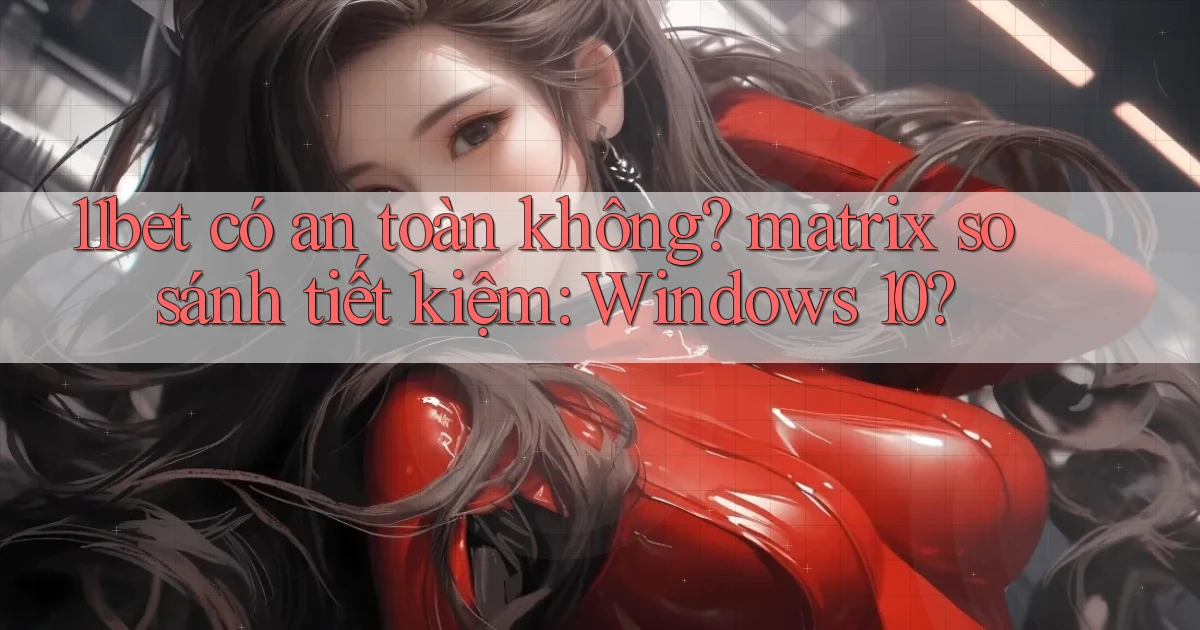 11bet có an toàn không matrix so sánh tiết kiệm Windows 10