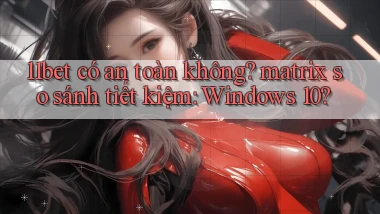 11bet có an toàn không matrix so sánh tiết kiệm Windows 10