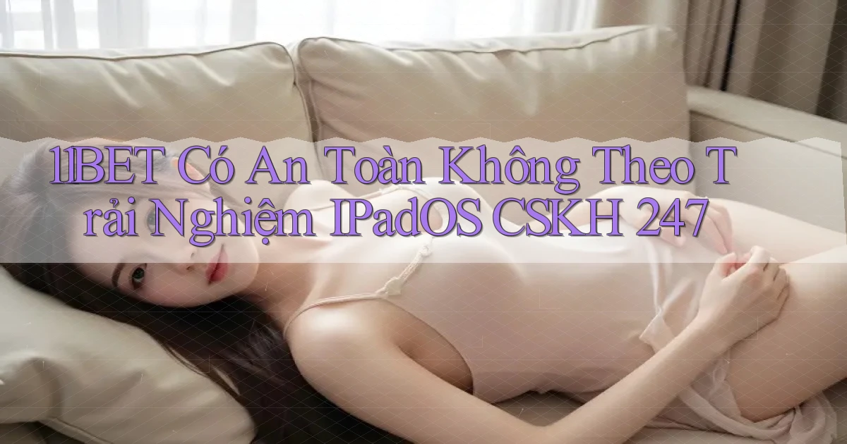 11bet có an toàn không theo trải nghiệm iPadOS CSKH 247