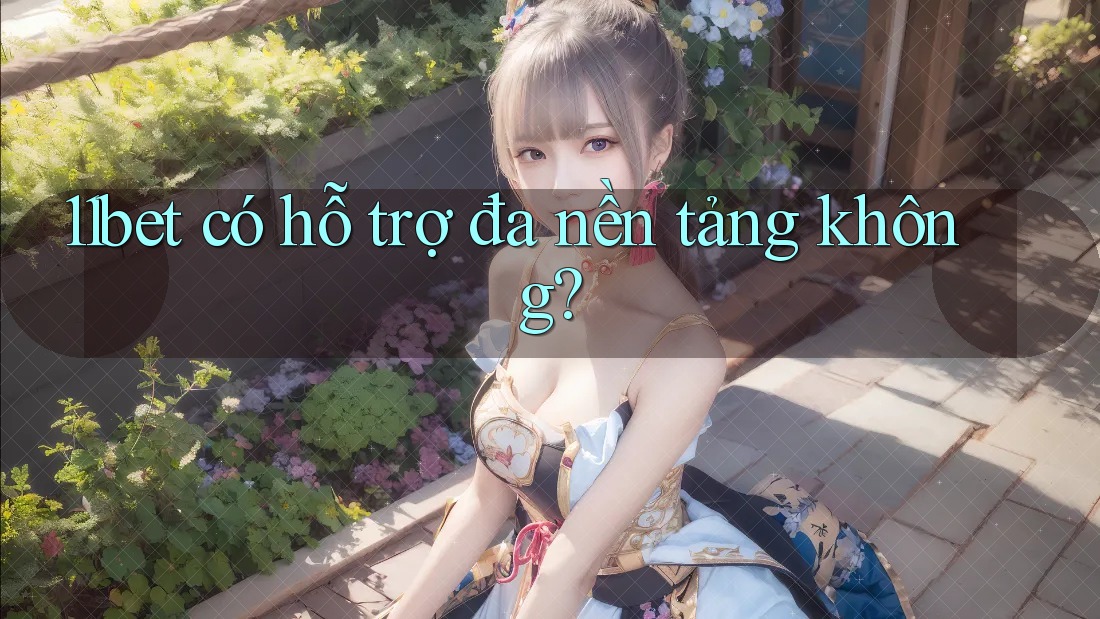 11bet có hỗ trợ đa nền tảng không?