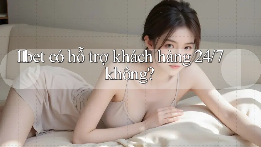 11bet có hỗ trợ khách hàng 24/7 không? 11bet có hỗ trợ khách hàng 24/7 không?