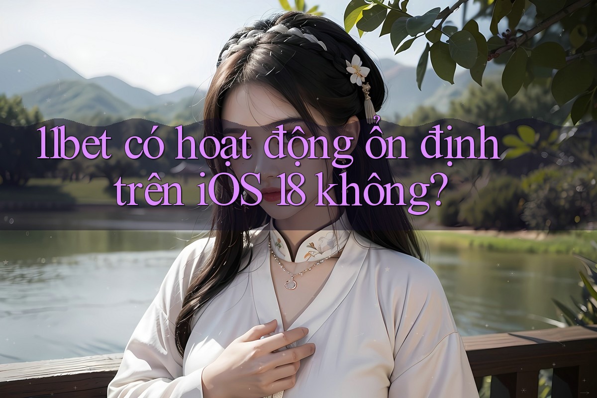 11bet có hoạt động ổn định trên iOS 18 không?