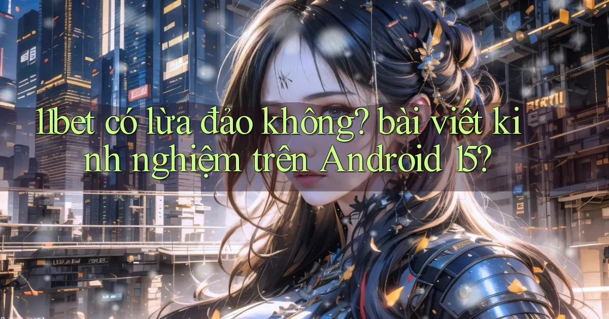 11bet có lừa đảo không bài viết kinh nghiệm trên Android 15