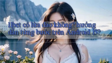 11bet có lừa đảo không hướng dẫn từng bước trên Android 15