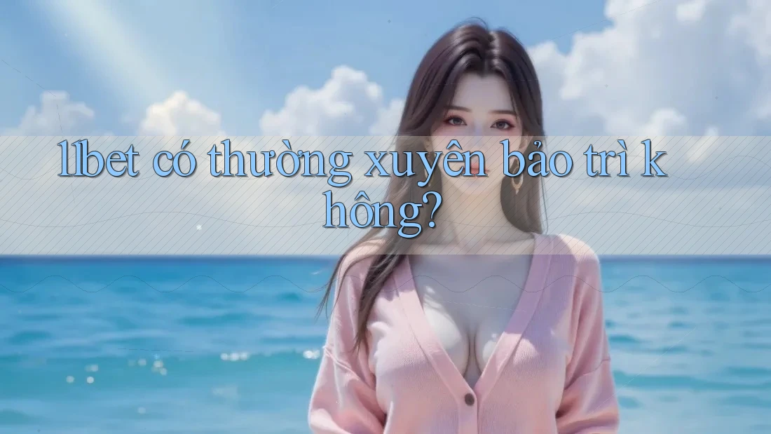 11bet có thường xuyên bảo trì không? 11bet có thường xuyên bảo trì không?