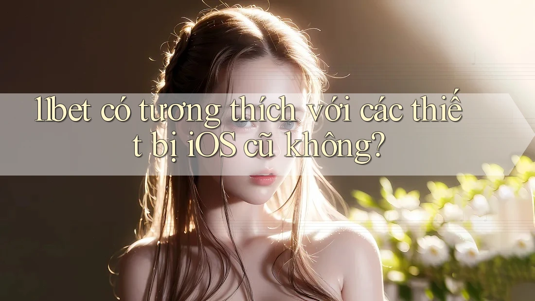 11bet có tương thích với các thiết bị iOS cũ không?