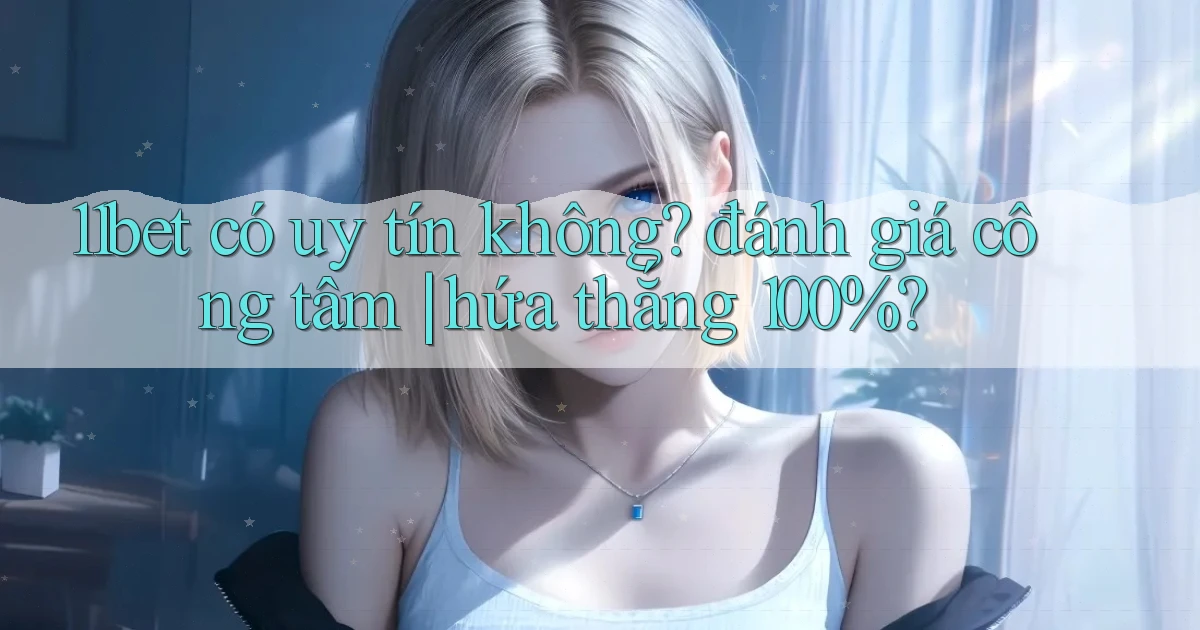 11bet có uy tín không đánh giá công tâm hứa thắng 100%