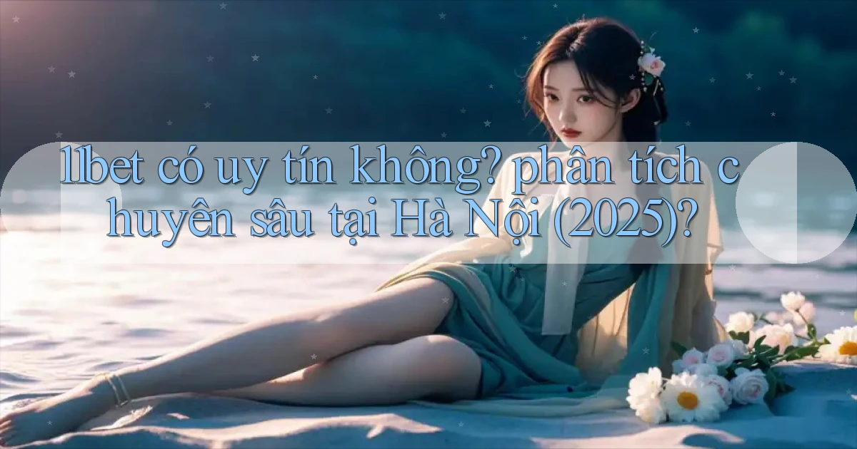 11bet có uy tín không phân tích chuyên sâu tại Hà Nội (2025)