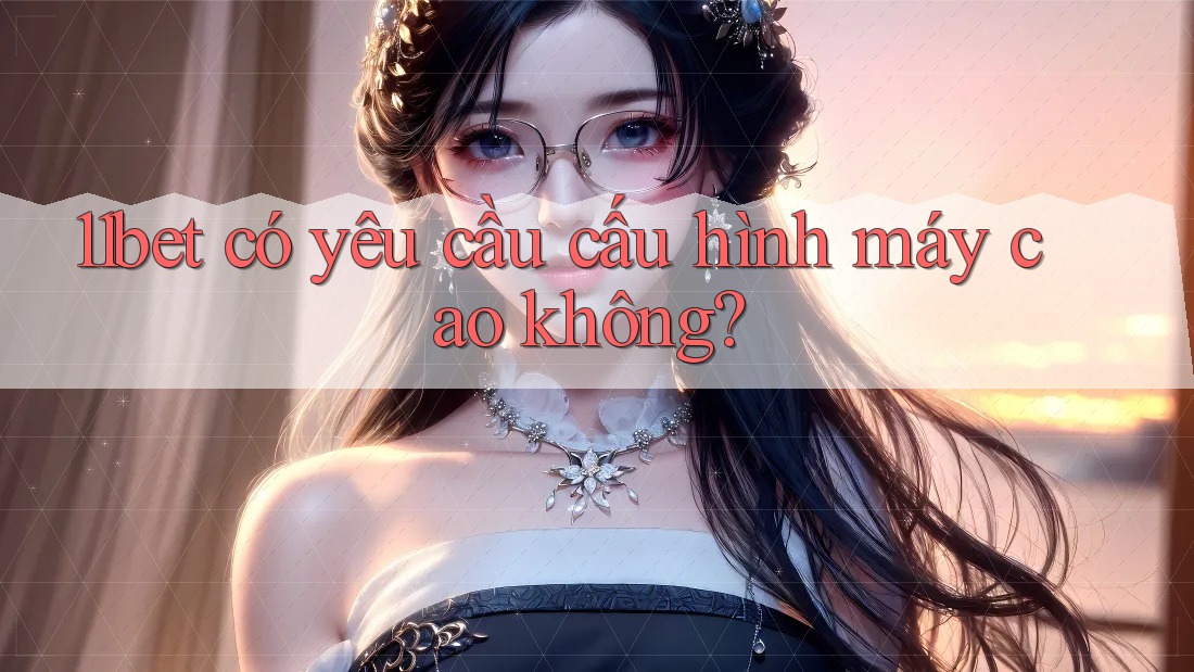 11bet có yêu cầu cấu hình máy cao không?