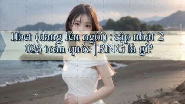 11bet (đang lên ngôi) cập nhật 2026 toàn quốc RNG là gì