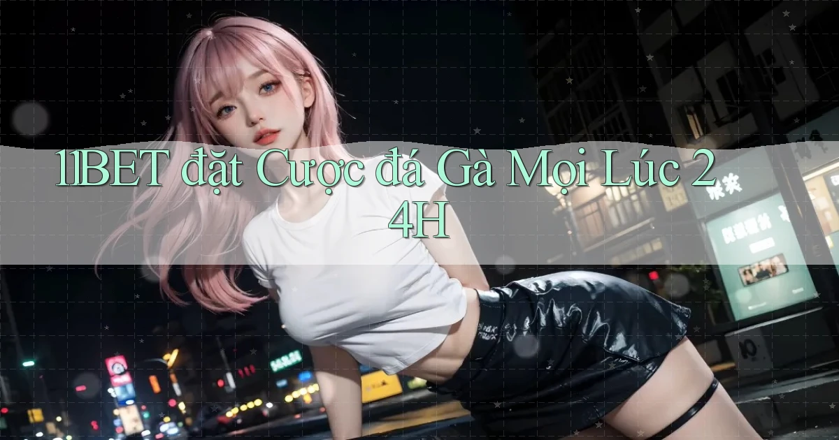 11bet  đặt cược đá gà mọi lúc 24h