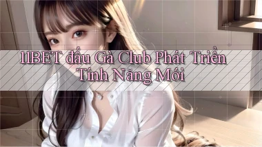 11bet  đấu gà club phát triển tính năng mới