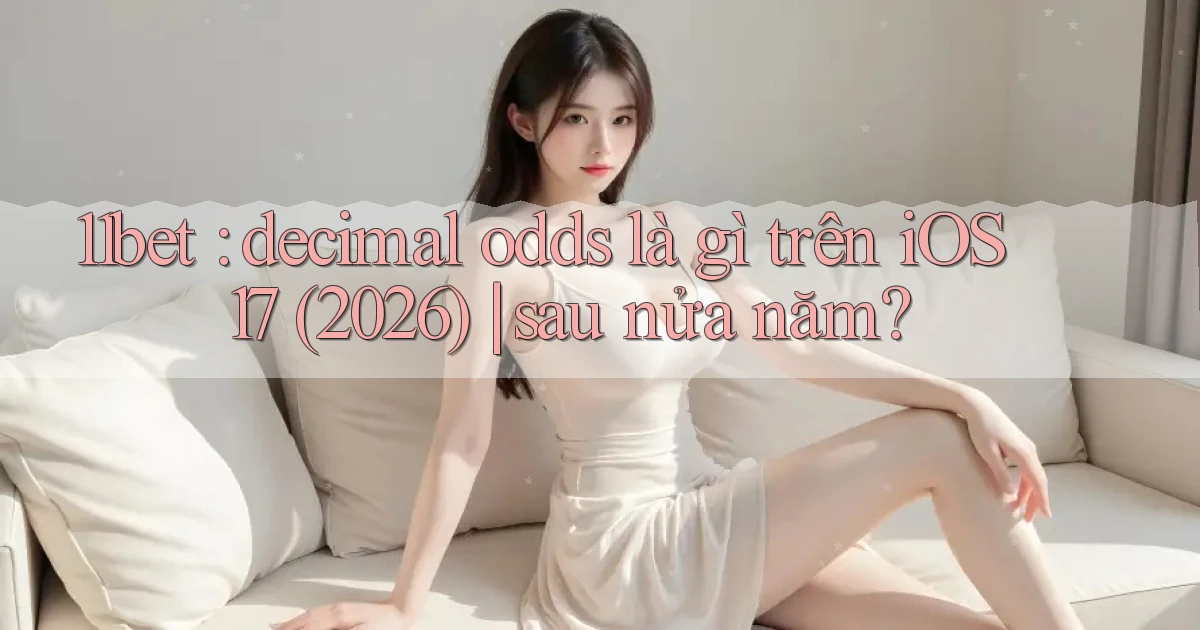 11bet decimal odds là gì trên iOS 17 (2026) sau nửa năm