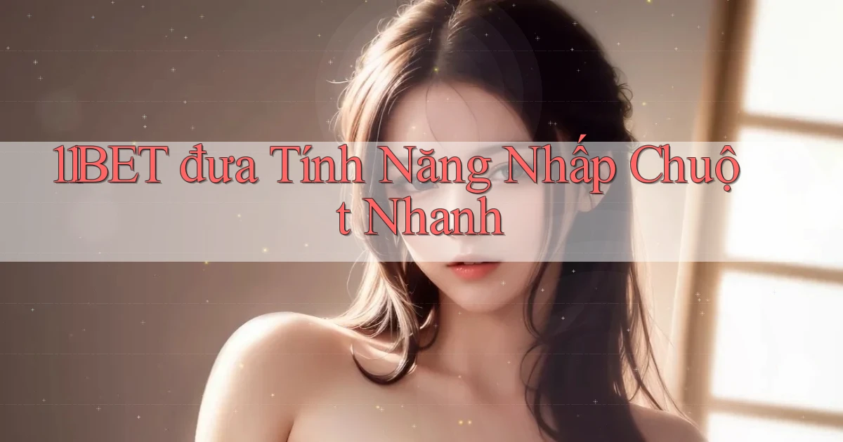 11bet  đưa tính năng nhấp chuột nhanh
