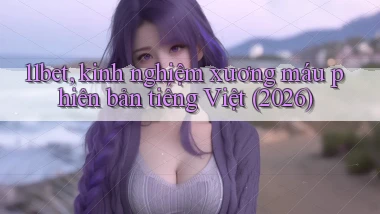 11bet, kinh nghiệm xương máu phiên bản tiếng Việt (2026)