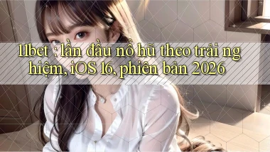 11bet lần đầu nổ hũ theo trải nghiệm, iOS 16, phiên bản 2026