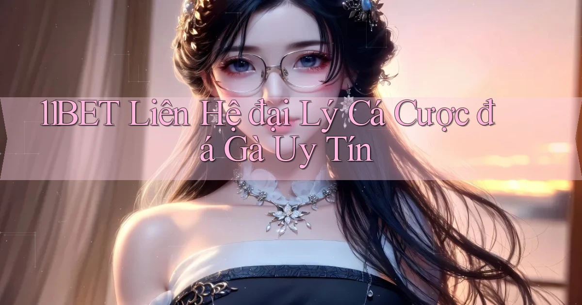 11bet  liên hệ đại lý cá cược đá gà uy tín