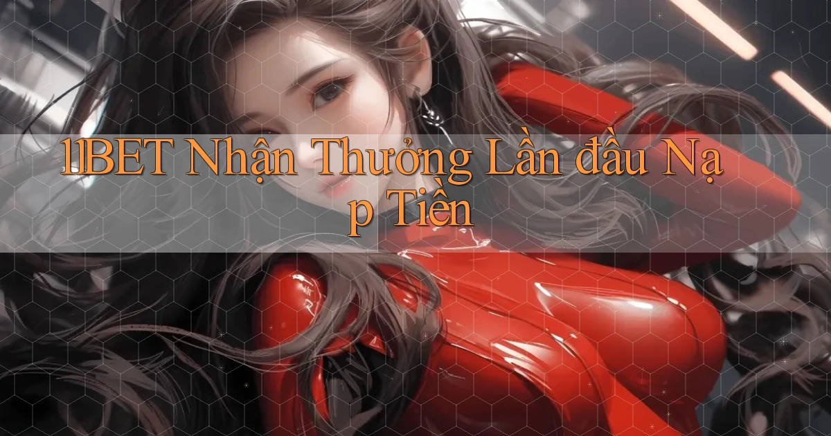 11bet  nhận thưởng lần đầu nạp tiền