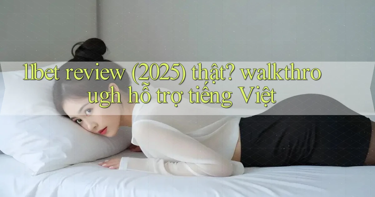 11bet review (2025) thật walkthrough hỗ trợ tiếng Việt