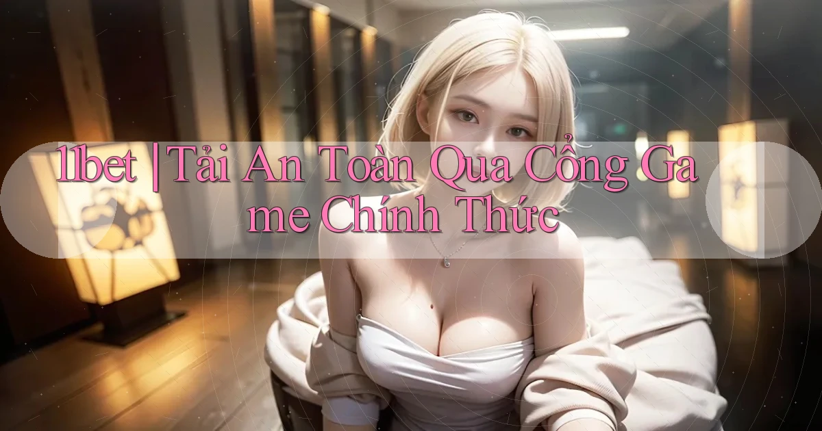 11bet ｜ Tải An Toàn Qua Cổng Game Chính Thức