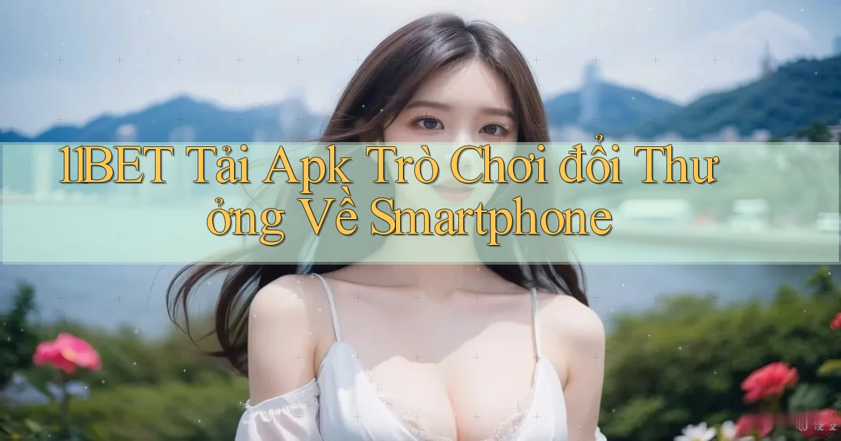 11bet  tải apk trò chơi đổi thưởng về smartphone