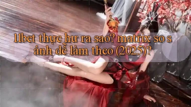 11bet thực hư ra sao matrix so sánh dễ làm theo (2025)