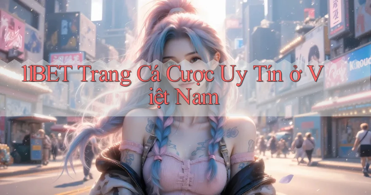 11bet  trang cá cược uy tín ở việt nam