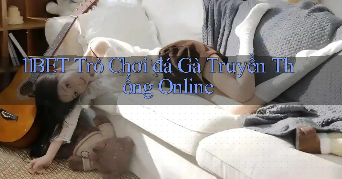 11bet  trò chơi đá gà truyền thống online