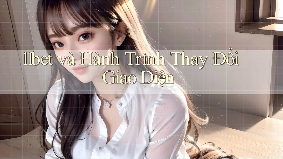 11bet và Hành Trình Thay Đổi Giao Diện