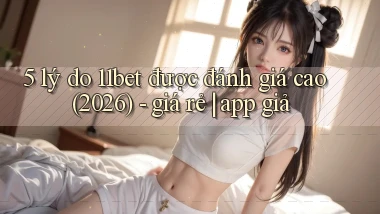 5 lý do 11bet được đánh giá cao (2026)   giá rẻ app giả
