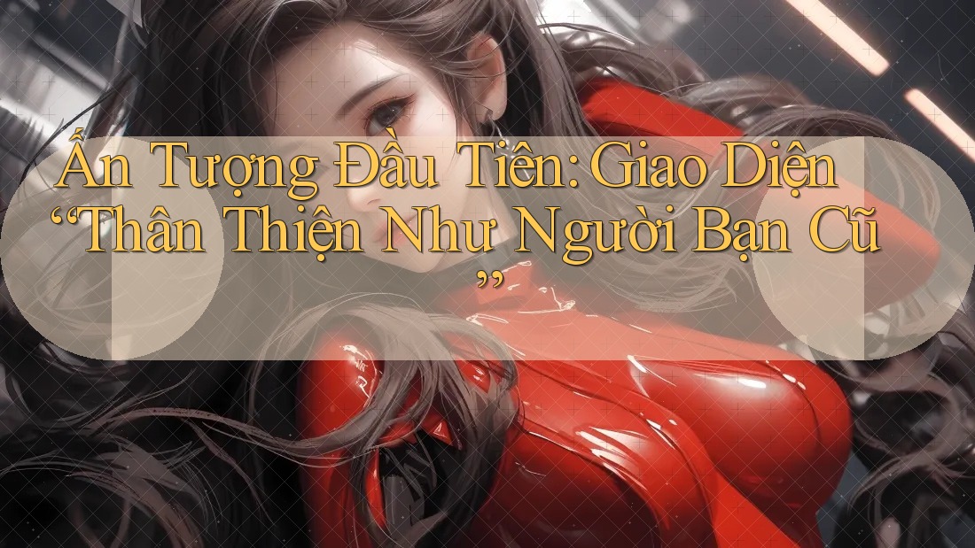 Ấn Tượng Đầu Tiên: Giao Diện “Thân Thiện Như Người Bạn Cũ”