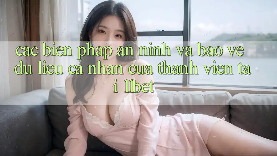 Các Biện Pháp An ninh Và Bảo vệ dữ liệu cá nhân Của Thành viên Tại 11bet