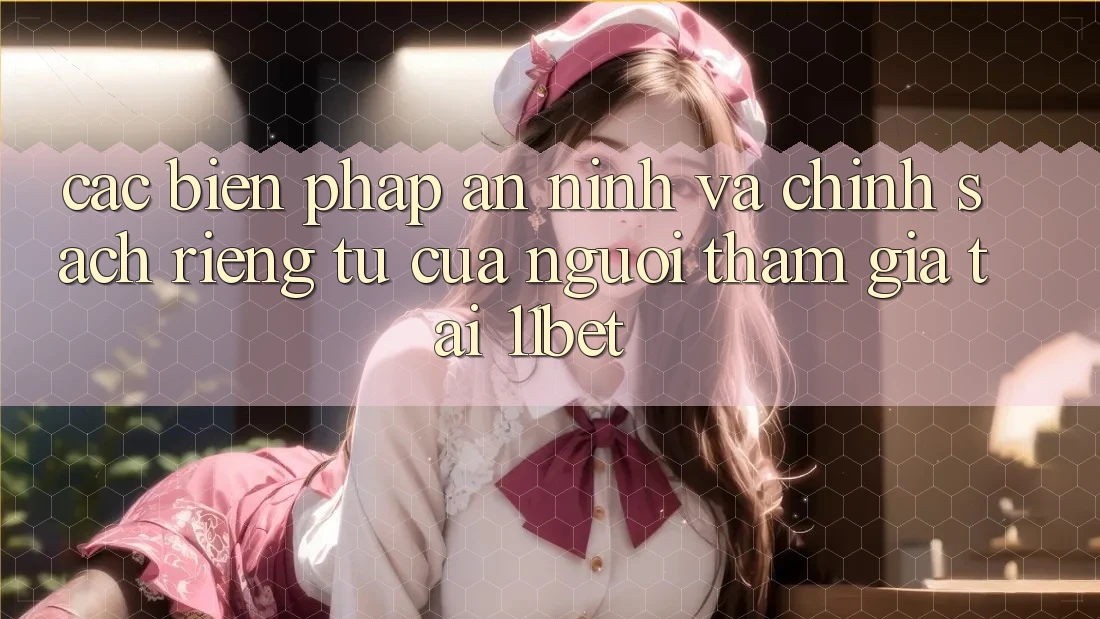 Các Biện Pháp An ninh Và Chính sách riêng tư Của Người tham gia Tại 11bet